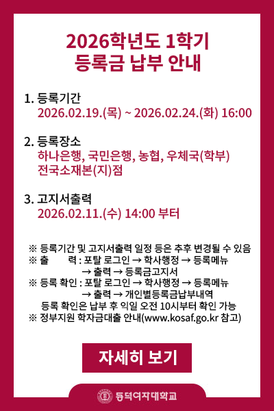 제목 : 2026-1학기 재학생 등록안내
내용 :  
       1.등록기간 2026.02.19.(목)~2026.02.24.(화) 16:00
       2.등록장소 : 하나은행,국민은행,농협,우체국(학부) 전국소재본(지)점
       3.고지서 출력 : 2026.02.11(수) 14:00부터  
※등록기간 및 고지서출력 일정 등은 추후 변경될 수 있음
※출    력: 포탈 로그인->학사행정->등록메뉴->출력->등록금고지서
※등록확인: 토탈 로그인->학사행정->등록메뉴->출력->개인별등록금납부내역
           등록 확인은 납부 후 익일부터(영업일기준) 확인 가능
※정부지원 학자금대출 안내(www.kosaf.go.kr)